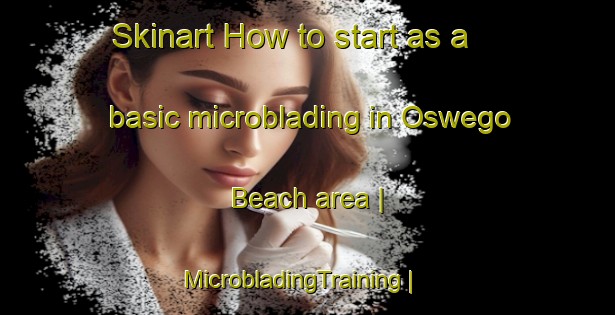 Skinart How to start as a basic microblading in Oswego Beach area | MicrobladingTraining | MicrobladingClasses | SkinartTraining-United States